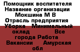 Помощник воспитателя › Название организации ­ Мокшина М.В. › Отрасль предприятия ­ Уборка › Минимальный оклад ­ 11 000 - Все города Работа » Вакансии   . Амурская обл.